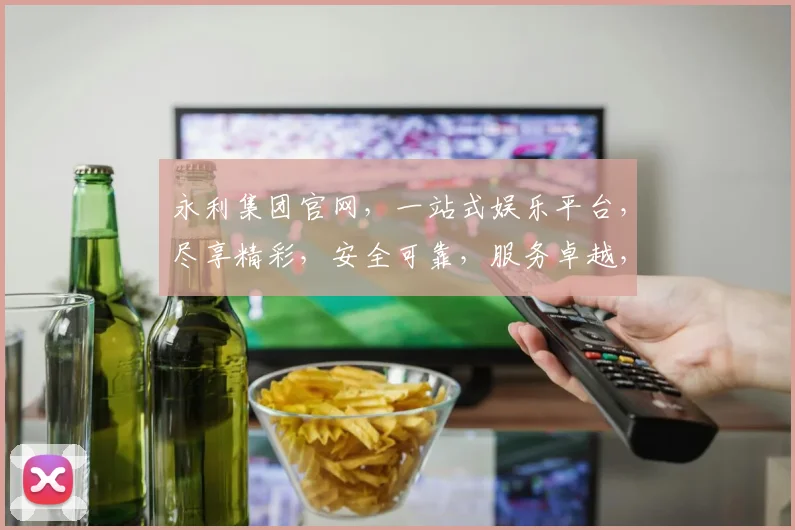 永利集团官网,一站式娱乐平台,尽享精彩,安全可靠,服务卓越,三重惊喜,不容错过