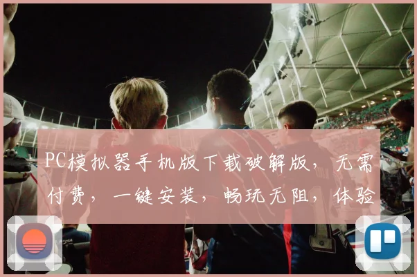 PC模拟器手机版下载破解版,无需付费,一键安装,畅玩无阻,体验更佳