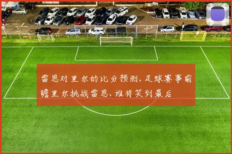 雷恩对里尔的比分预测,足球赛事前瞻里尔挑战雷恩,谁将笑到最后