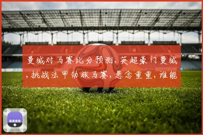 曼城对马赛比分预测,英超豪门曼城,挑战法甲劲旅马赛,悬念重重,谁能笑到最后