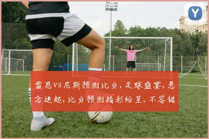 雷恩vs尼斯预测比分,足球盛宴,悬念迭起,比分预测精彩纷呈,不容错过