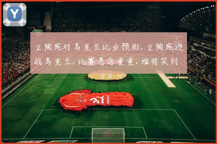 立陶宛对乌克兰比分预测,立陶宛迎战乌克兰,比赛悬念重重,谁将笑到最后