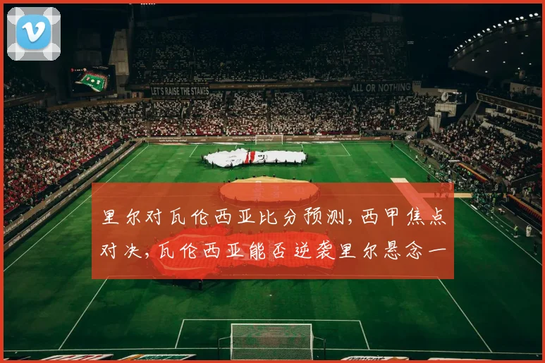 里尔对瓦伦西亚比分预测,西甲焦点对决,瓦伦西亚能否逆袭里尔悬念一触即发
