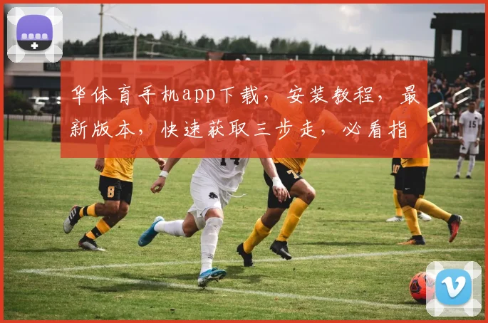 华体育手机app下载,安装教程,最新版本,快速获取三步走,必看指南